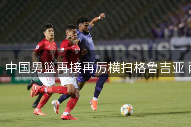 中国男篮再接再厉横扫格鲁吉亚 两大新星闪耀四国赛