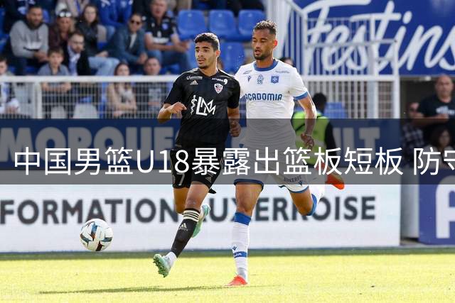 中国男篮U18暴露出篮板短板 防守反应成关键瓶颈
