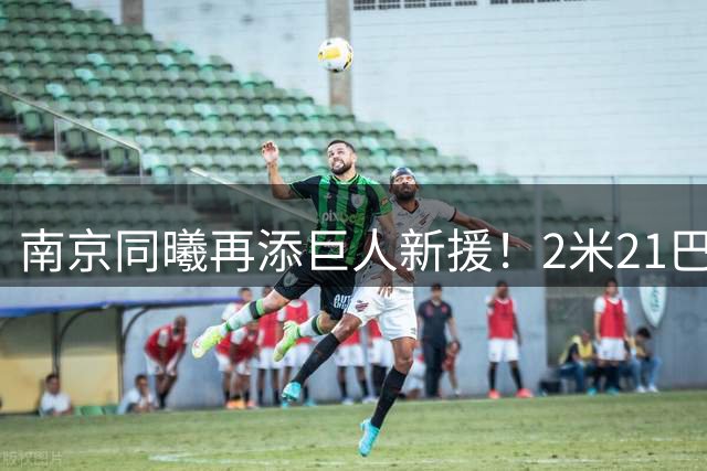 南京同曦再添巨人新援！2米21巴萨中锋空降CBA引热议
