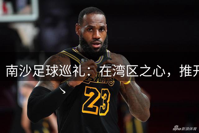南沙足球巡礼：在湾区之心，推开世界足球的门