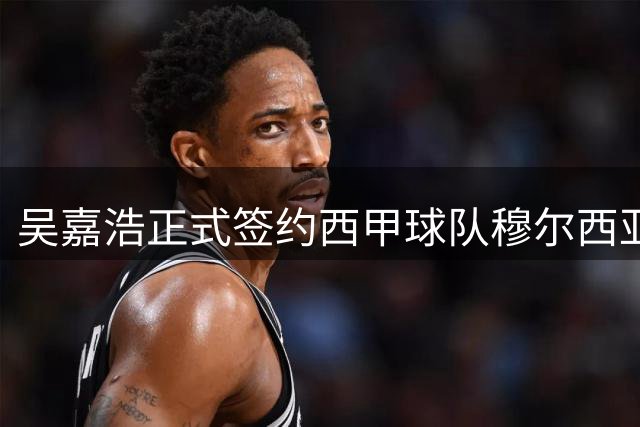 吴嘉浩正式签约西甲球队穆尔西亚 下赛季代表球队参加西甲U22联赛