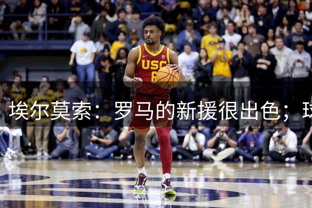 埃尔莫索：罗马的新援很出色；球队要争所有冠军