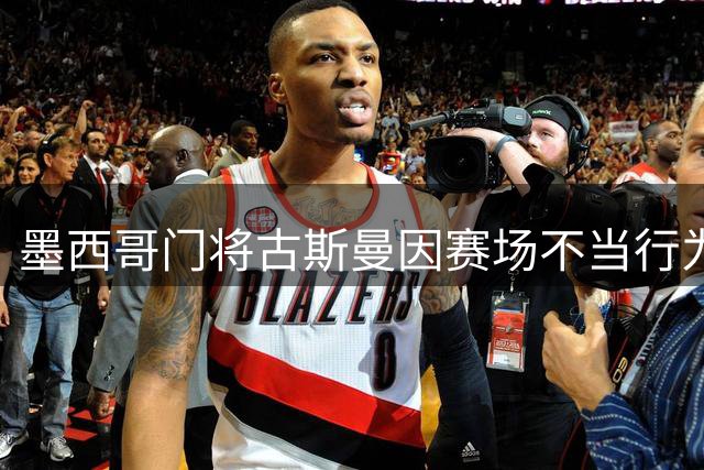 墨西哥门将古斯曼因赛场不当行为遭联盟杯追加禁赛
