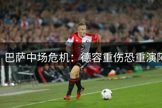 巴萨中场危机：德容重伤恐重演阿扎尔悲剧