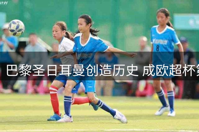 巴黎圣日耳曼创造历史 成欧超杯第三支卫冕球队