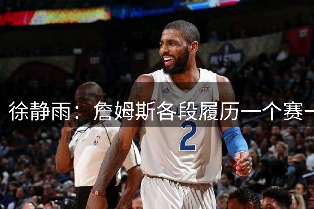 徐静雨：詹姆斯各段履历一个赛一个 单拿出来都能进名人堂