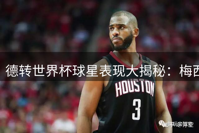 德转世界杯球星表现大揭秘：梅西姆巴佩领衔顶级梯队 C罗状态低迷引热议