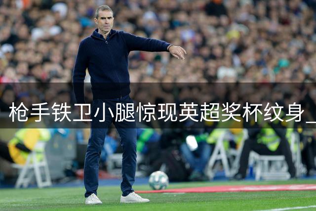 枪手铁卫小腿惊现英超奖杯纹身 球迷直呼真爱无价