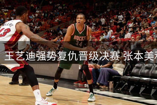 王艺迪强势复仇晋级决赛 张本美和遗憾出局含泪认输