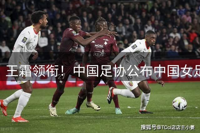 王霜领衔！中国足协公布中国女足备战亚运会集训名单