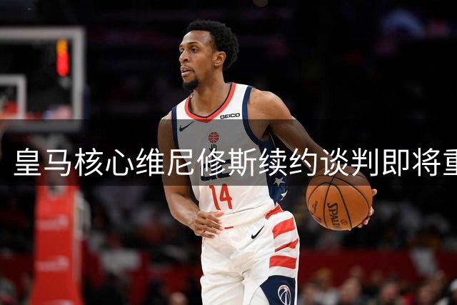 皇马核心维尼修斯续约谈判即将重启，穆帅打造豪华锋线