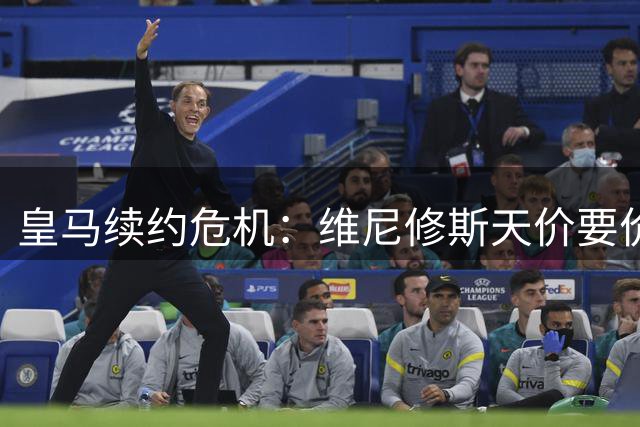 皇马续约危机：维尼修斯天价要价引弗爷震怒 枪手伺机而动