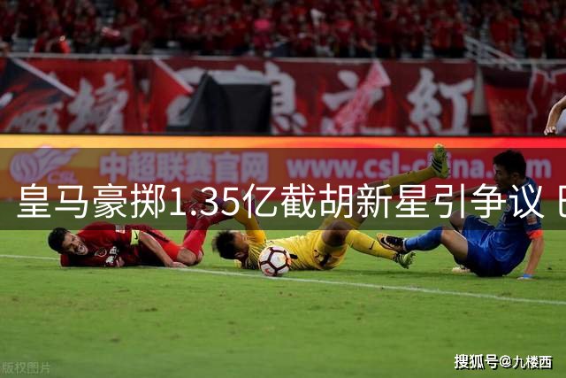 皇马豪掷1.35亿截胡新星引争议 巴黎怒斥转会市场乱象