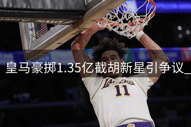 皇马豪掷1.35亿截胡新星引争议 巴黎怒斥转会市场乱象