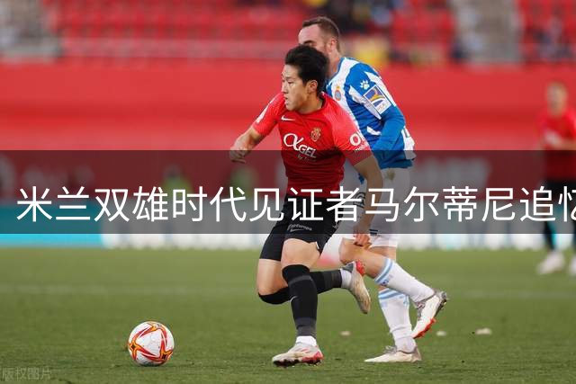 米兰双雄时代见证者马尔蒂尼追忆恩师巴雷西