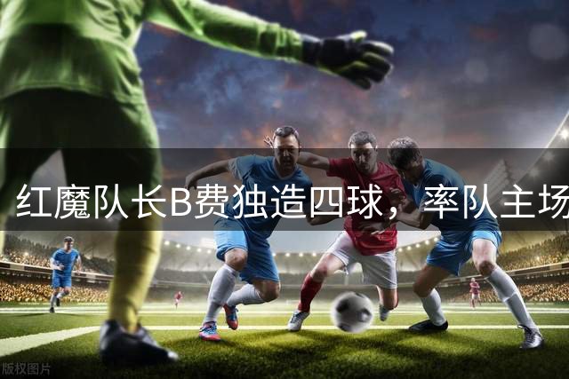 红魔队长B费独造四球，率队主场大捷