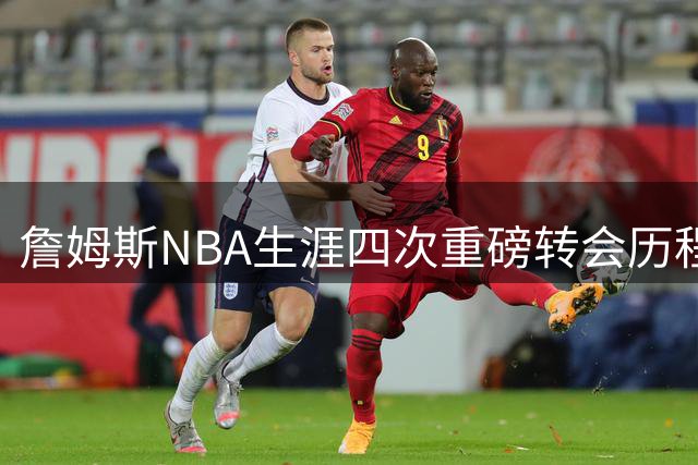 詹姆斯NBA生涯四次重磅转会历程全揭秘