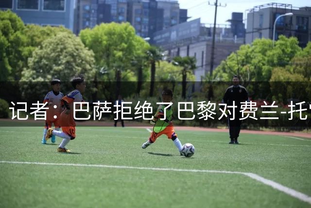 记者：巴萨拒绝了巴黎对费兰-托雷斯4000万欧的首份报价
