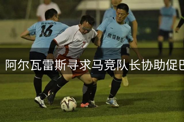 阿尔瓦雷斯寻求马竞队长协助促巴萨谈判