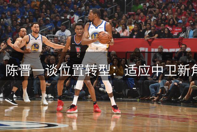 陈晋一谈位置转型：适应中卫新角色毫无压力