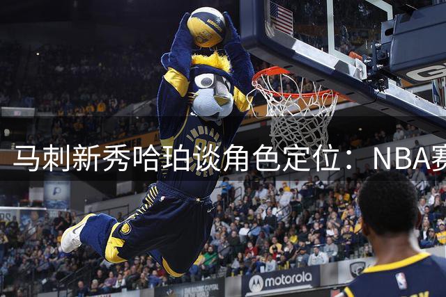 马刺新秀哈珀谈角色定位：NBA赛场已是恩赐 团队荣誉高于一切