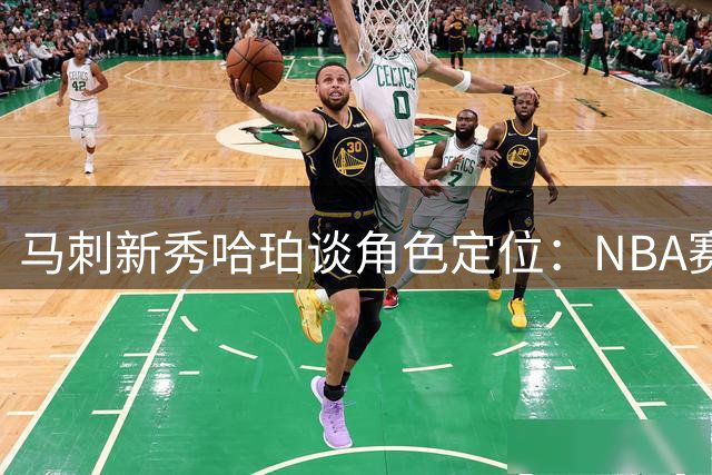 马刺新秀哈珀谈角色定位：NBA赛场已是恩赐 团队荣誉高于一切