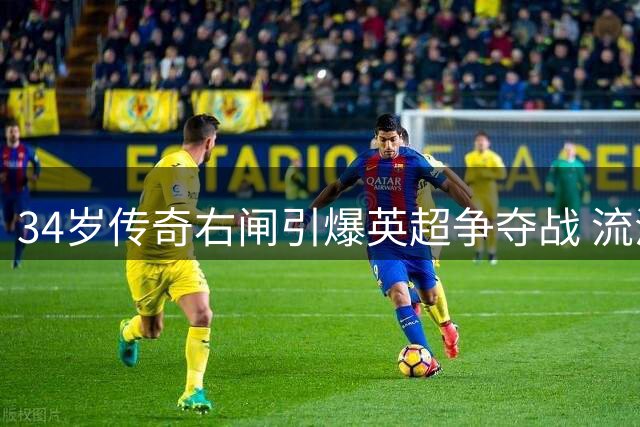 34岁传奇右闸引爆英超争夺战 流浪者功勋自由身引三强竞逐