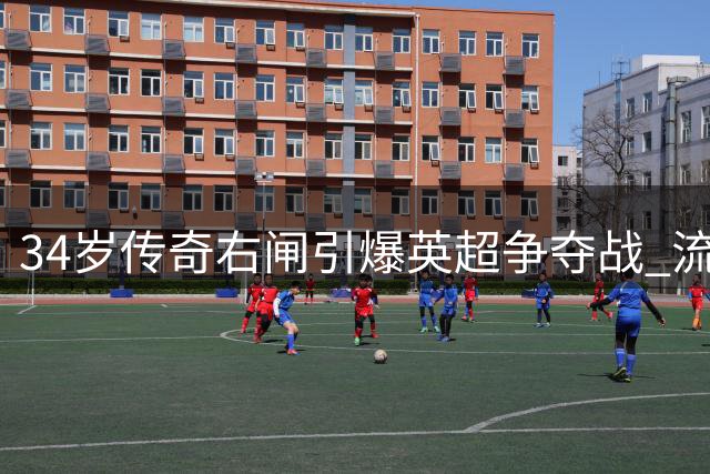 34岁传奇右闸引爆英超争夺战 流浪者功勋自由身引三强竞逐
