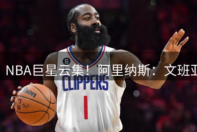 NBA巨星云集！阿里纳斯：文班亚马暂未跻身联盟前五梯队