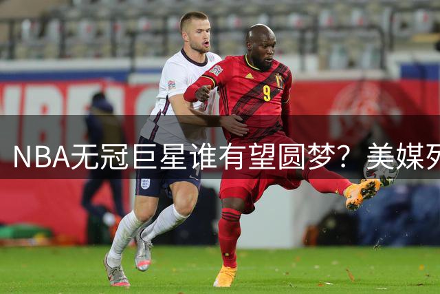 NBA无冠巨星谁有望圆梦？美媒列出夺冠热门人选
