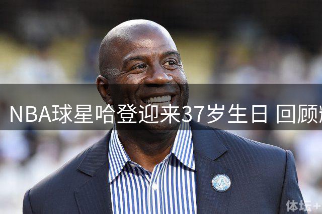 NBA球星哈登迎来37岁生日 回顾辉煌职业生涯