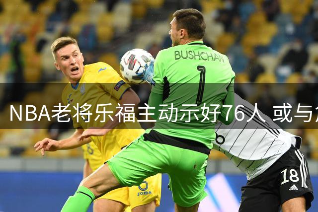 NBA老将乐福主动示好76人 或与詹姆斯重现骑士王朝辉煌