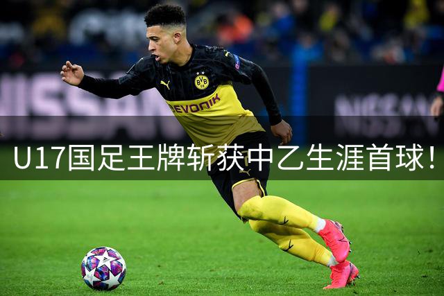 U17国足王牌斩获中乙生涯首球！潜力或能比肩蒯纪闻，值得期待