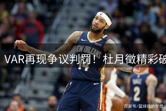 VAR再现争议判罚！杜月徵精彩破门遭取消引发赛场热议